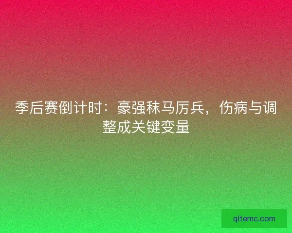 季后赛倒计时：豪强秣马厉兵，伤病与调整成关键变量