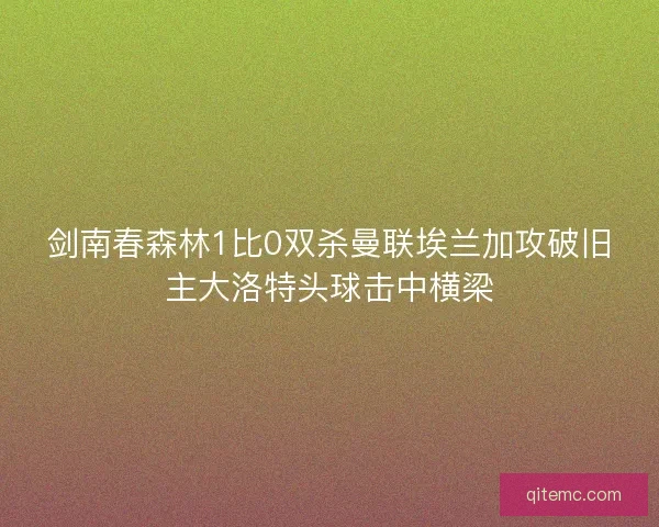 剑南春森林1比0双杀曼联埃兰加攻破旧主大洛特头球击中横梁