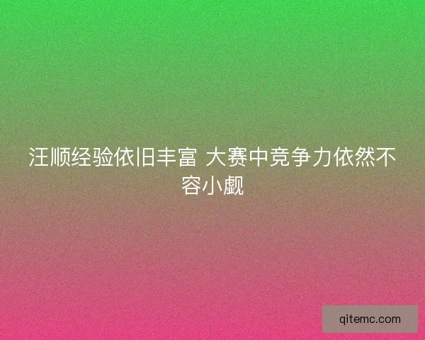 汪顺经验依旧丰富 大赛中竞争力依然不容小觑
