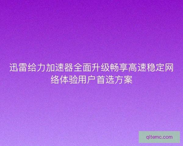 迅雷给力加速器全面升级畅享高速稳定网络体验用户首选方案